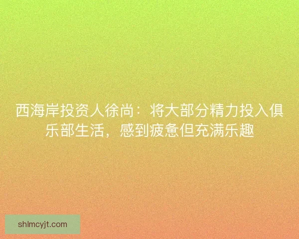 西海岸投资人徐尚：将大部分精力投入俱乐部生活，感到疲惫但充满乐趣