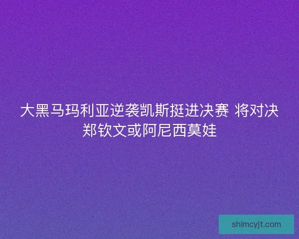 大黑马玛利亚逆袭凯斯挺进决赛 将对决郑钦文或阿尼西莫娃