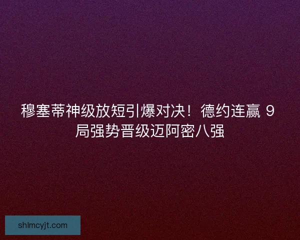 穆塞蒂神级放短引爆对决！德约连赢 9 局强势晋级迈阿密八强