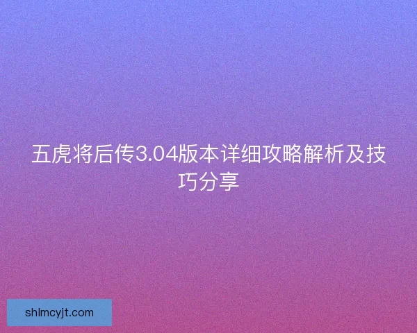 五虎将后传3.04版本详细攻略解析及技巧分享