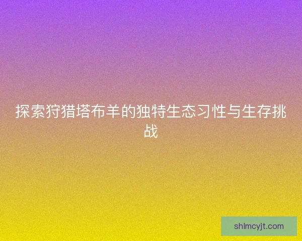 探索狩猎塔布羊的独特生态习性与生存挑战