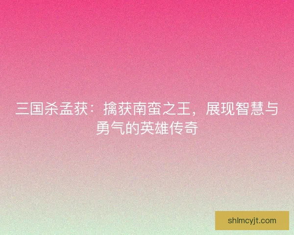 三国杀孟获：擒获南蛮之王，展现智慧与勇气的英雄传奇