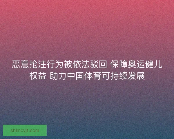恶意抢注行为被依法驳回 保障奥运健儿权益 助力中国体育可持续发展