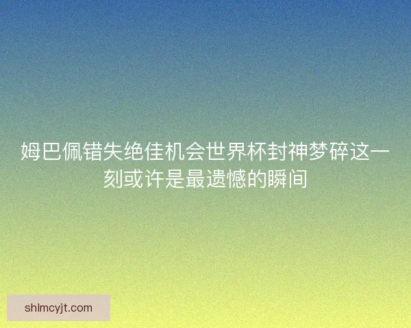 姆巴佩错失绝佳机会世界杯封神梦碎这一刻或许是最遗憾的瞬间