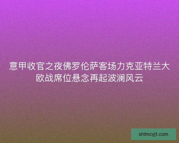 意甲收官之夜佛罗伦萨客场力克亚特兰大欧战席位悬念再起波澜风云