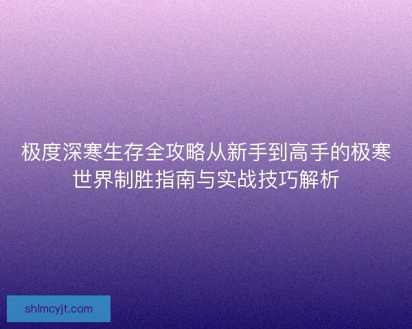 极度深寒生存全攻略从新手到高手的极寒世界制胜指南与实战技巧解析