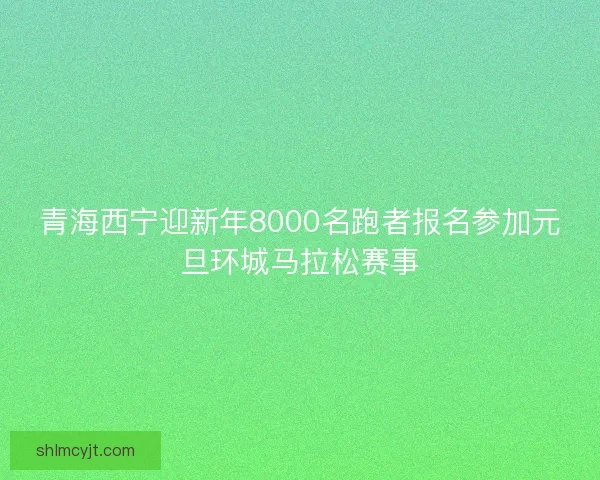 青海西宁迎新年8000名跑者报名参加元旦环城马拉松赛事