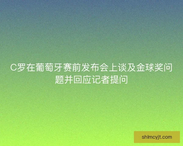 C罗在葡萄牙赛前发布会上谈及金球奖问题并回应记者提问