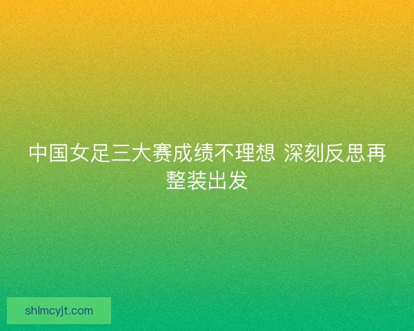 中国女足三大赛成绩不理想 深刻反思再整装出发