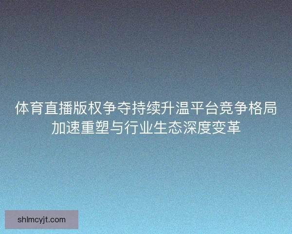 体育直播版权争夺持续升温平台竞争格局加速重塑与行业生态深度变革