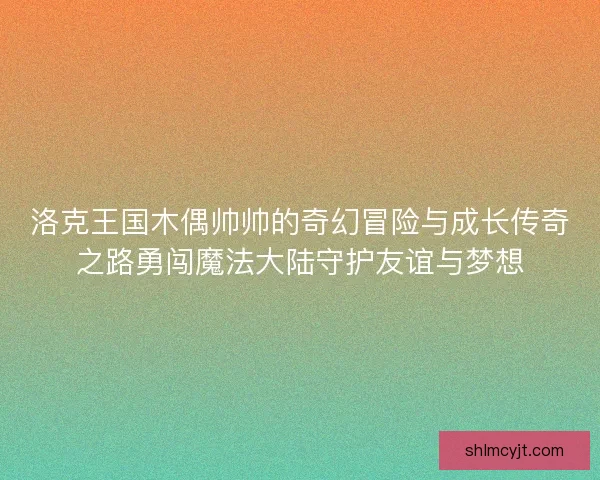 洛克王国木偶帅帅的奇幻冒险与成长传奇之路勇闯魔法大陆守护友谊与梦想