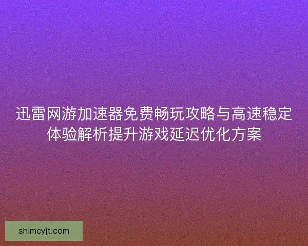 迅雷网游加速器免费畅玩攻略与高速稳定体验解析提升游戏延迟优化方案