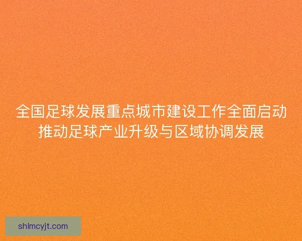 全国足球发展重点城市建设工作全面启动推动足球产业升级与区域协调发展