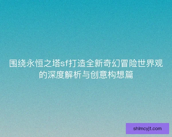 围绕永恒之塔sf打造全新奇幻冒险世界观的深度解析与创意构想篇