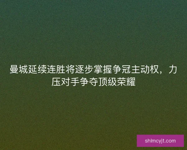 曼城延续连胜将逐步掌握争冠主动权，力压对手争夺顶级荣耀