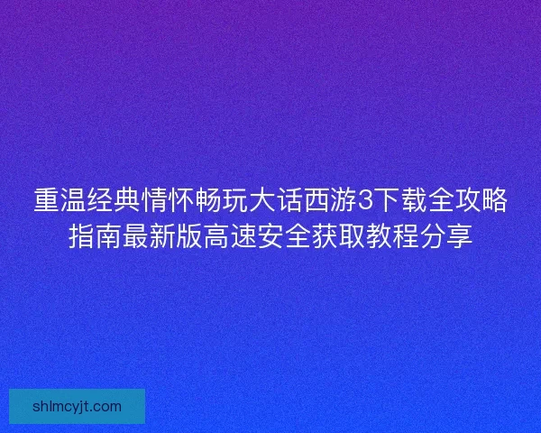 重温经典情怀畅玩大话西游3下载全攻略指南最新版高速安全获取教程分享