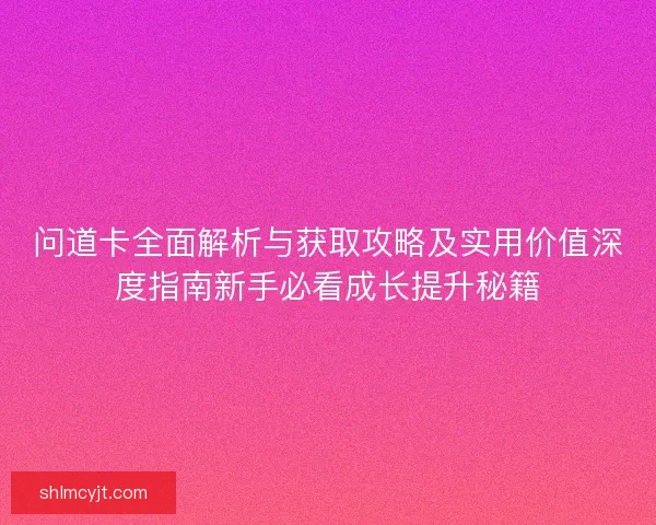 问道卡全面解析与获取攻略及实用价值深度指南新手必看成长提升秘籍