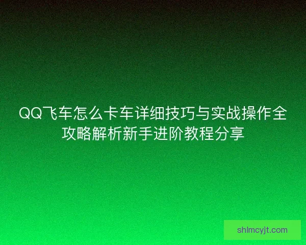 QQ飞车怎么卡车详细技巧与实战操作全攻略解析新手进阶教程分享