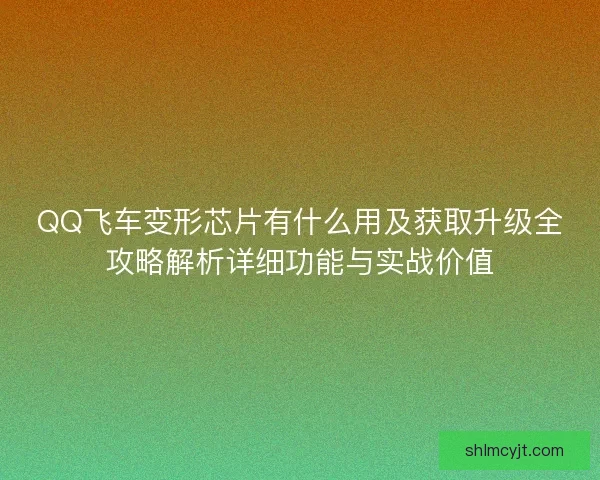 QQ飞车变形芯片有什么用及获取升级全攻略解析详细功能与实战价值
