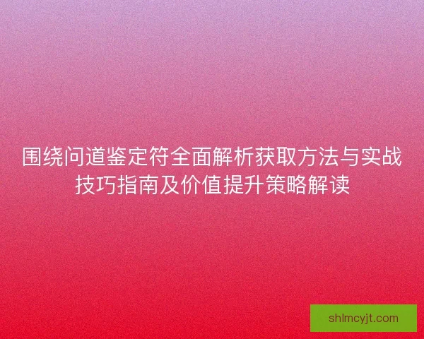 围绕问道鉴定符全面解析获取方法与实战技巧指南及价值提升策略解读