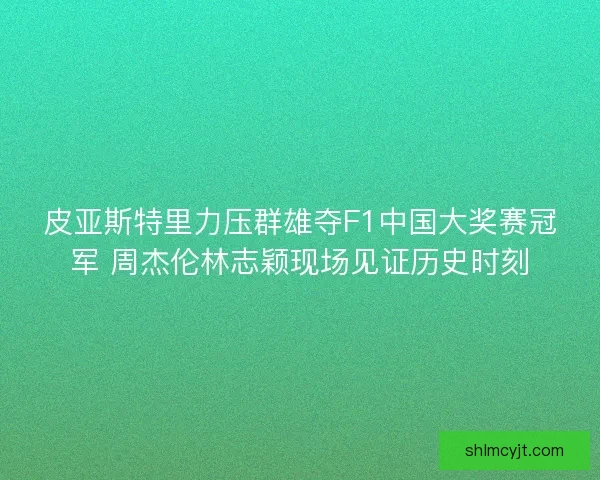 皮亚斯特里力压群雄夺F1中国大奖赛冠军 周杰伦林志颖现场见证历史时刻