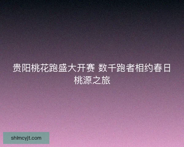 贵阳桃花跑盛大开赛 数千跑者相约春日桃源之旅